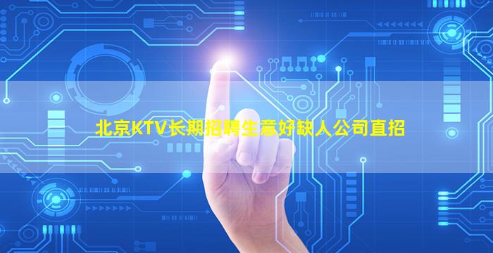 北京KTV长期招聘生意好缺人公司直招